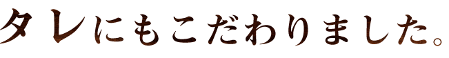 タレにもこだわりました